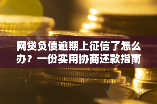武汉网贷负债逾期上征信了怎么办？一份实用协商还款指南请收好