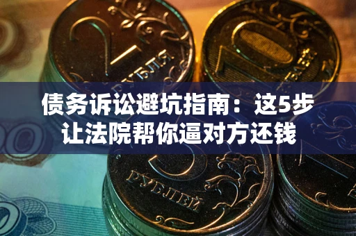 武汉债务诉讼避坑指南：这5步让法院帮你逼对方还钱