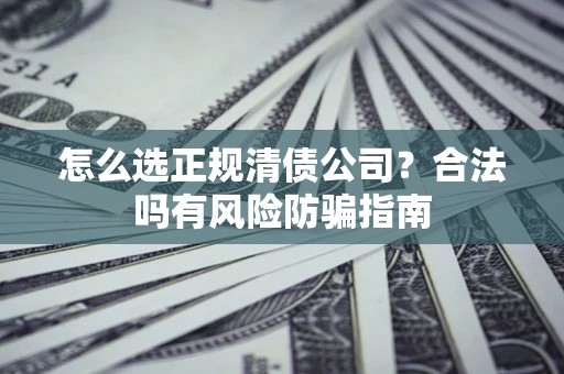 武汉怎么选正规清债公司？合法吗有风险防骗指南