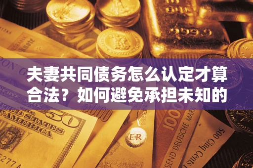 武汉夫妻共同债务怎么认定才算合法？如何避免承担未知的债务风险？