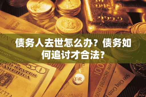 武汉债务人去世怎么办？债务如何追讨才合法？