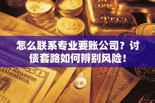 武汉怎么联系专业要账公司？讨债套路如何辨别风险！