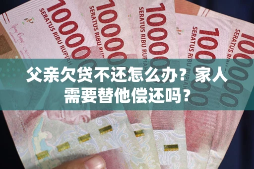 武汉父亲欠贷不还怎么办？家人需要替他偿还吗？