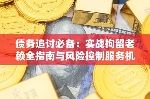 武汉债务追讨必备：实战拘留老赖全指南与风险控制服务机构推荐