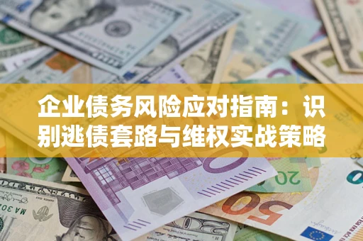 武汉企业债务风险应对指南：识别逃债套路与维权实战策略