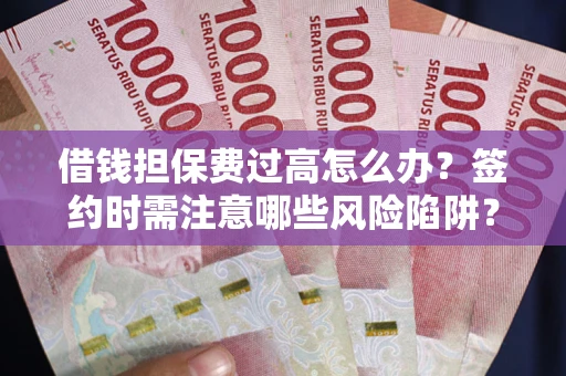 武汉借钱担保费过高怎么办？签约时需注意哪些风险陷阱？