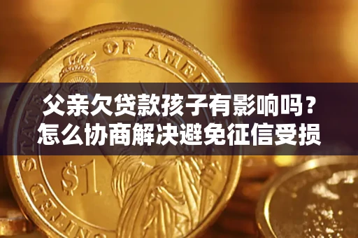 武汉父亲欠贷款孩子有影响吗？怎么协商解决避免征信受损？