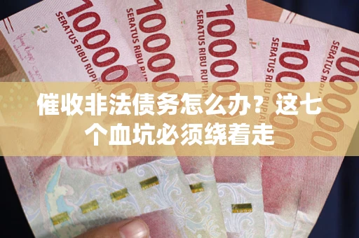 武汉催收非法债务怎么办？这七个血坑必须绕着走