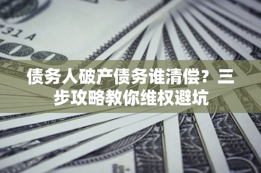 武汉债务人破产债务谁清偿?三步攻略教你维权避坑 武汉债务人破产债务谁清偿?三步攻略教你维权避坑
