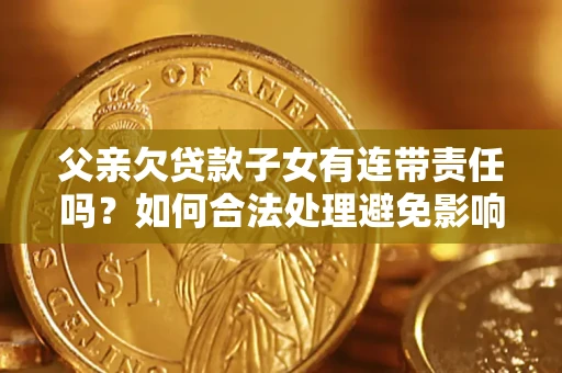 武汉父亲欠贷款子女有连带责任吗？如何合法处理避免影响？