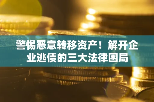 武汉警惕恶意转移资产！解开企业逃债的三大法律困局