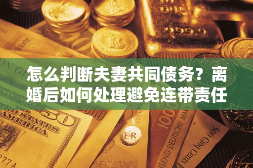 武汉怎么判断夫妻共同债务？离婚后如何处理避免连带责任？