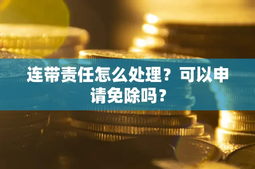 武汉连带责任怎么处理？可以申请免除吗？