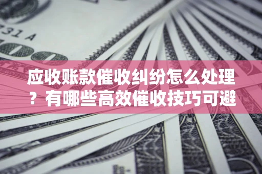 武汉应收账款催收纠纷怎么处理？有哪些高效催收技巧可避免坏账？