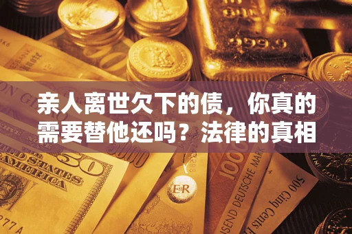 武汉亲人离世欠下的债，你真的需要替他还吗？法律的真相或许与你想的不一样