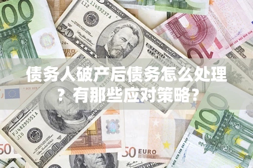 武汉债务人破产后债务怎么处理？有那些应对策略？