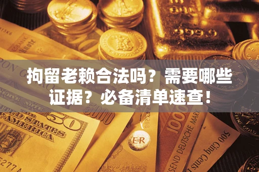 武汉拘留老赖合法吗？需要哪些证据？必备清单速查！