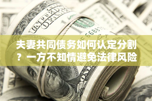 武汉夫妻共同债务如何认定分割？一方不知情避免法律风险必看！