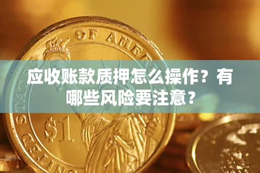 武汉应收账款质押怎么操作？有哪些风险要注意？