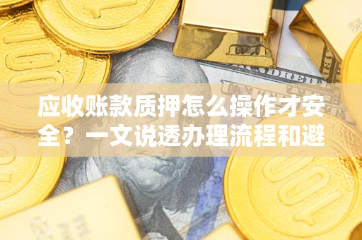 武汉应收账款质押怎么操作才安全？一文说透办理流程和避险绝招